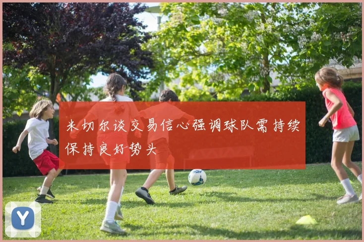 米切尔谈交易信心强调球队需持续保持良好势头